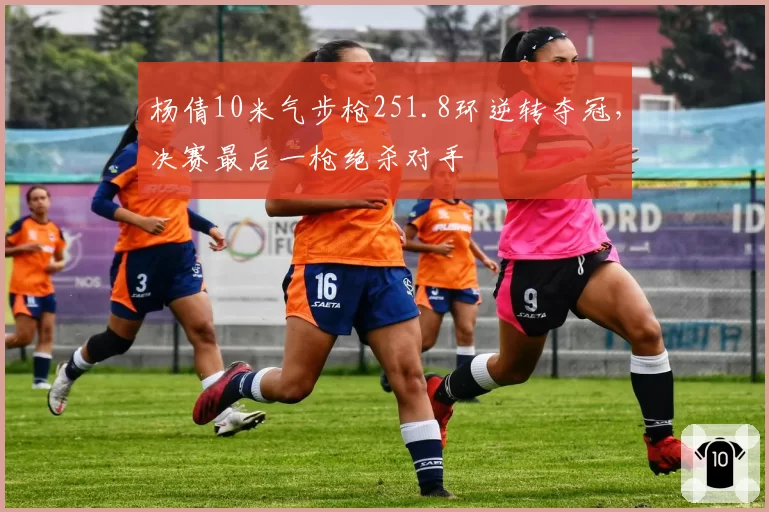 杨倩10米气步枪251.8环逆转夺冠,决赛最后一枪绝杀对手