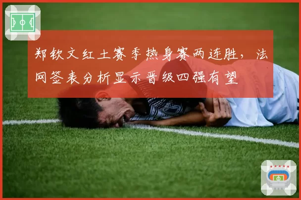 郑钦文红土赛季热身赛两连胜，法网签表分析显示晋级四强有望