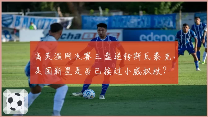高芙温网决赛三盘逆转斯瓦泰克，美国新星是否已接过小威权杖？