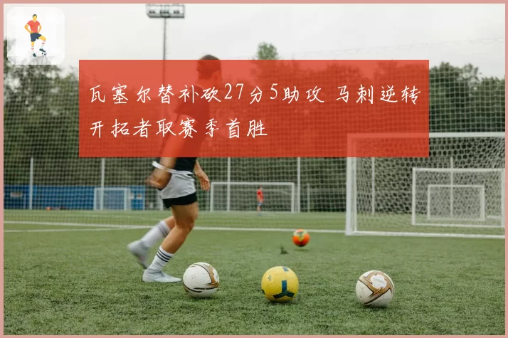 瓦塞尔替补砍27分5助攻 马刺逆转开拓者取赛季首胜