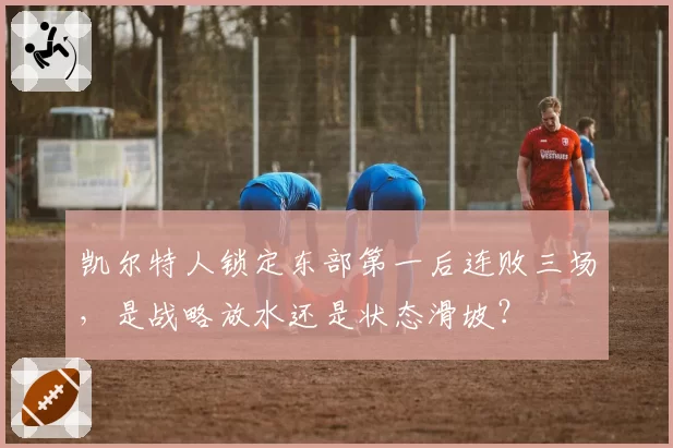 凯尔特人锁定东部第一后连败三场，是战略放水还是状态滑坡？