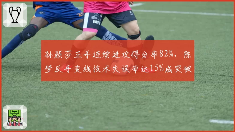 孙颖莎正手连续进攻得分率82%，陈梦反手变线技术失误率达15%成突破口