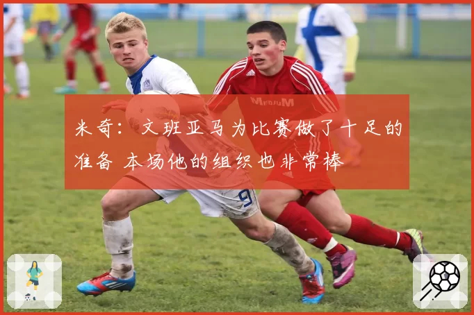 米奇：文班亚马为比赛做了十足的准备 本场他的组织也非常棒
