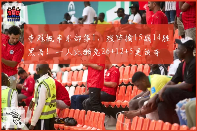 夺冠概率东部第1，残阵擒15战14胜黑马！一人比獭兔26+12+5更该夸