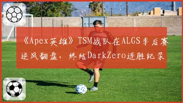 《Apex英雄》TSM战队在ALGS季后赛逆风翻盘，终结DarkZero连胜纪录