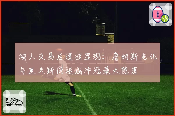 湖人交易后遗症显现：詹姆斯老化与里夫斯低迷成冲冠最大隐患
