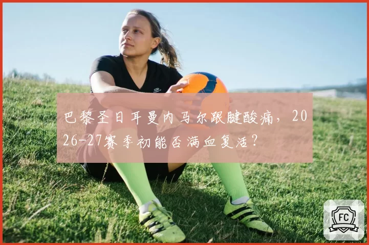 巴黎圣日耳曼内马尔跟腱酸痛，2026-27赛季初能否满血复活？