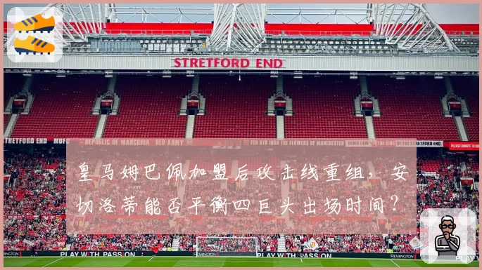 皇马姆巴佩加盟后攻击线重组，安切洛蒂能否平衡四巨头出场时间？