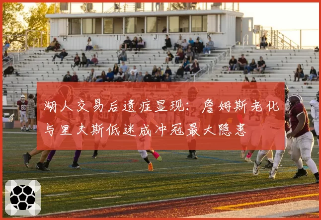 湖人交易后遗症显现:詹姆斯老化与里夫斯低迷成冲冠最大隐患