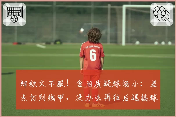 郑钦文不服！含泪质疑球场小：差点打到线审，没办法再往后退接球