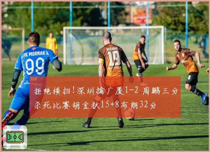 拒绝横扫!深圳擒广厦1-2 周鹏三分杀死比赛胡金秋15+8布朗32分