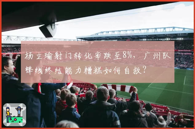 杨立瑜射门转化率跌至8%，广州队锋线终结能力糟糕如何自救？