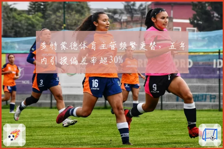 多特蒙德体育主管频繁更替，五年内引援偏差率超30%
