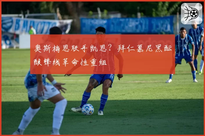 奥斯梅恩联手凯恩?拜仁慕尼黑酝酿锋线革命性重组