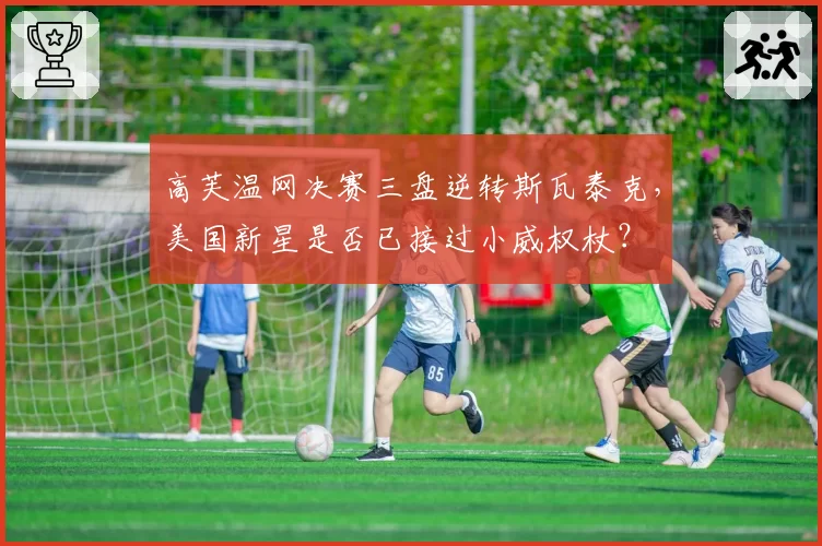 高芙温网决赛三盘逆转斯瓦泰克，美国新星是否已接过小威权杖？