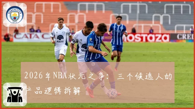 2026年NBA状元之争：三个候选人的产品逻辑拆解