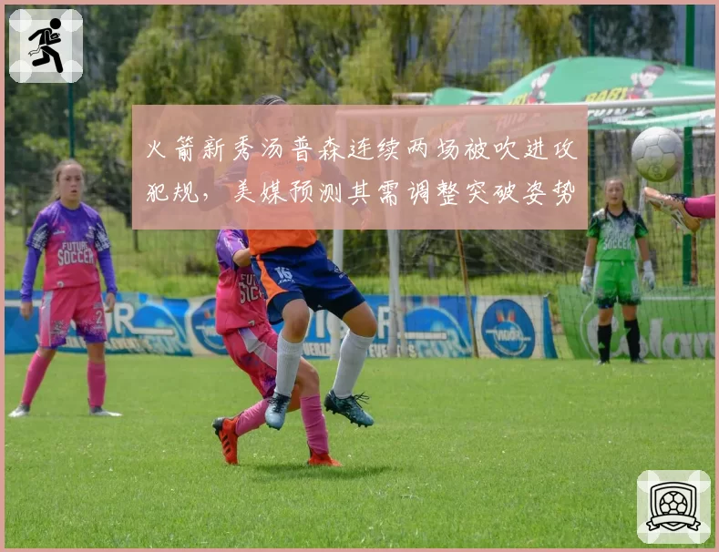 火箭新秀汤普森连续两场被吹进攻犯规，美媒预测其需调整突破姿势避免被针对