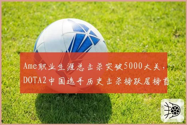 Ame职业生涯总击杀突破5000大关,DOTA2中国选手历史击杀榜跃居榜首__br_