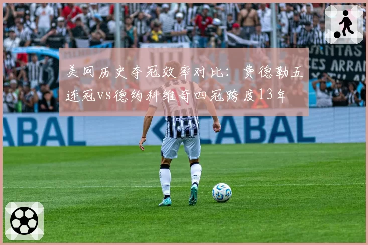 美网历史夺冠效率对比：费德勒五连冠vs德约科维奇四冠跨度13年