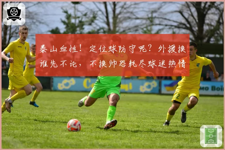 泰山血性！定位球防守呢？外援换谁先不论，不换帅恐耗尽球迷热情