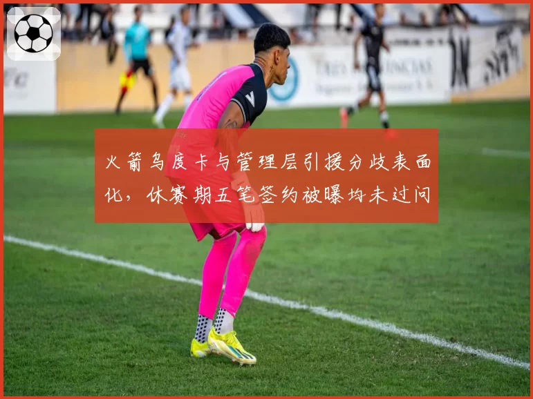 火箭乌度卡与管理层引援分歧表面化,休赛期五笔签约被曝均未过问主帅