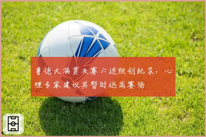 鲁德大满贯决赛六连败创纪录，心理专家建议其暂时远离赛场