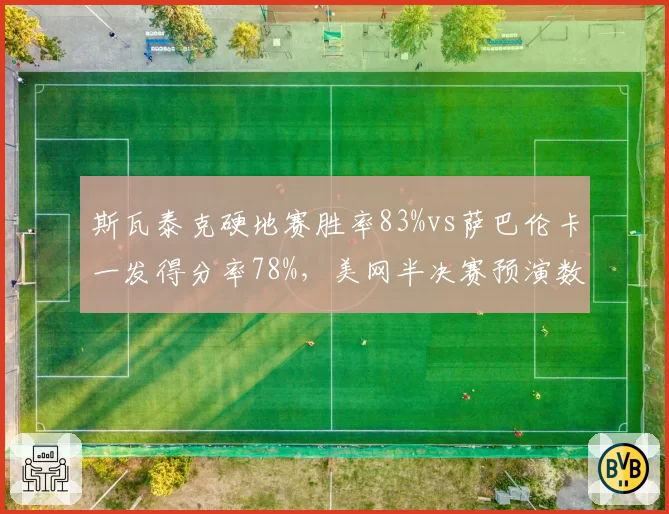 斯瓦泰克硬地赛胜率83%vs萨巴伦卡一发得分率78%,美网半决赛预演数据前瞻