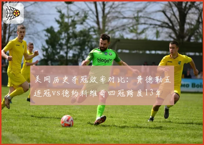 美网历史夺冠效率对比：费德勒五连冠vs德约科维奇四冠跨度13年