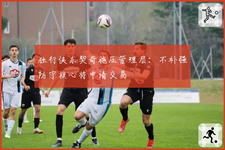 独行侠东契奇施压管理层：不补强防守核心将申请交易