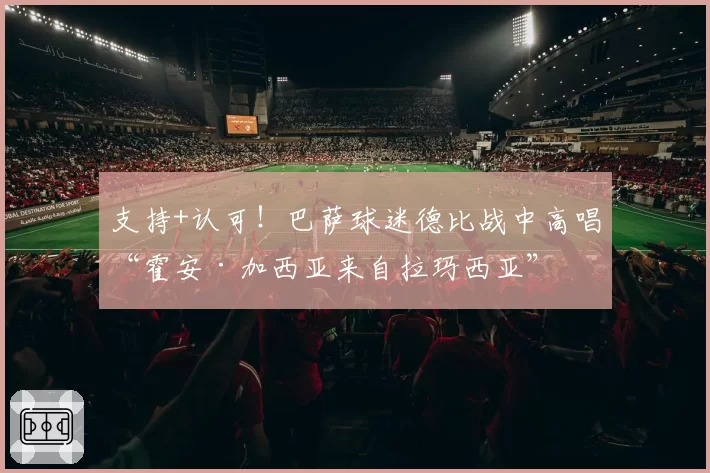 支持+认可！巴萨球迷德比战中高唱“霍安·加西亚来自拉玛西亚”