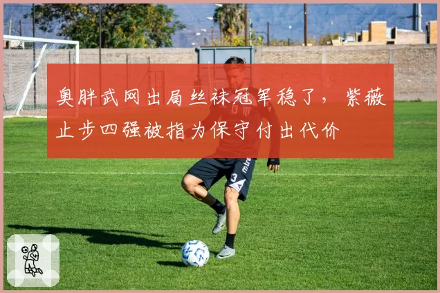 奥胖武网出局丝袜冠军稳了，紫薇止步四强被指为保守付出代价