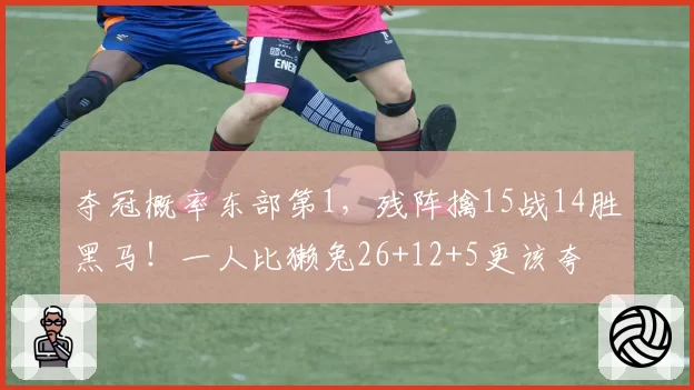 夺冠概率东部第1，残阵擒15战14胜黑马！一人比獭兔26+12+5更该夸