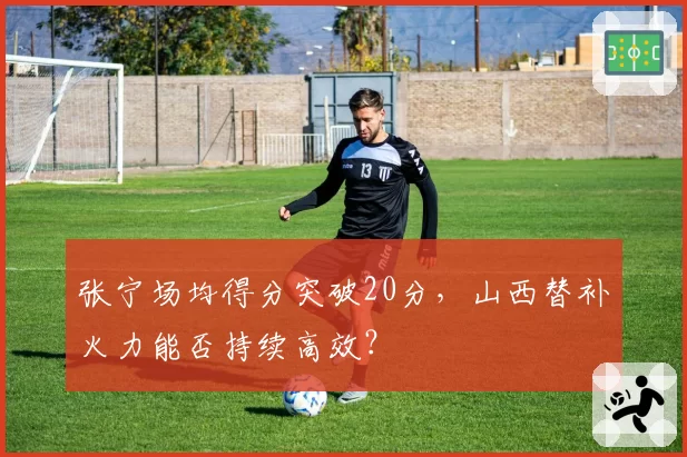 张宁场均得分突破20分，山西替补火力能否持续高效？