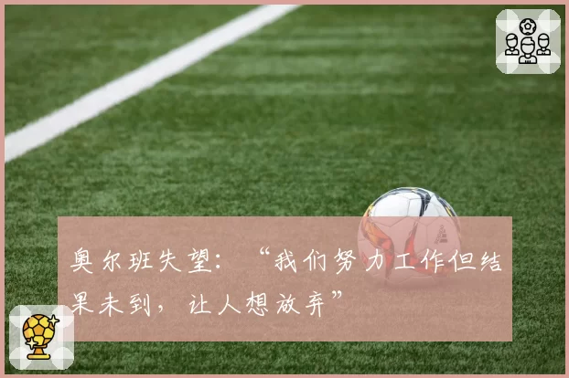 奥尔班失望：“我们努力工作但结果未到，让人想放弃”