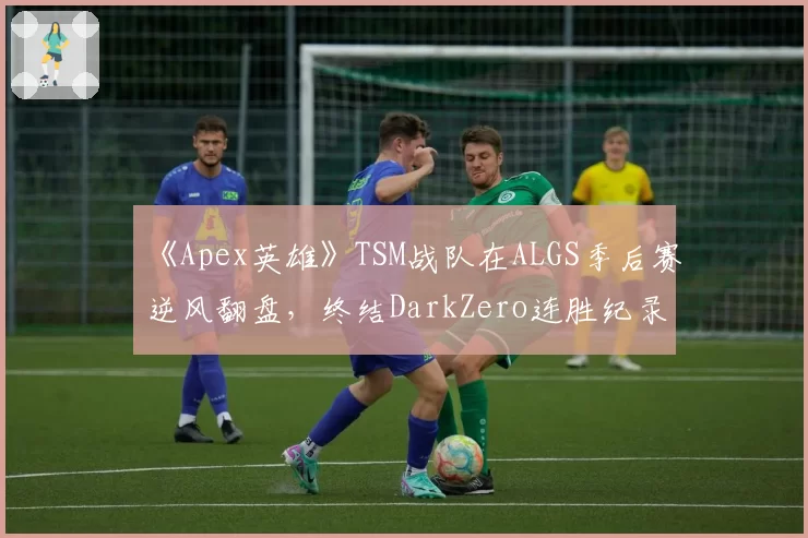 《Apex英雄》TSM战队在ALGS季后赛逆风翻盘，终结DarkZero连胜纪录