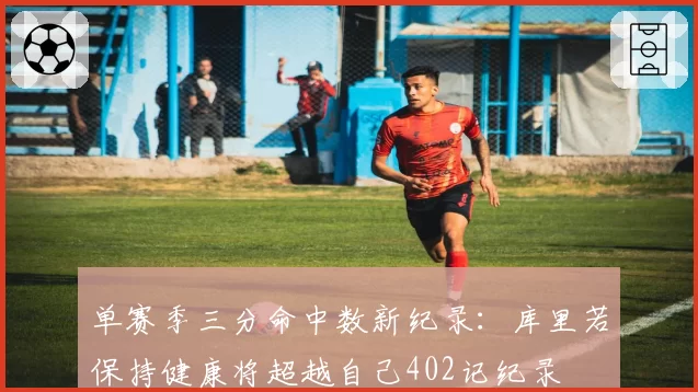 单赛季三分命中数新纪录：库里若保持健康将超越自己402记纪录