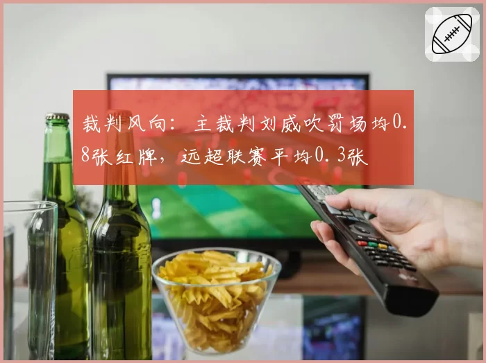 裁判风向：主裁判刘威吹罚场均0.8张红牌，远超联赛平均0.3张