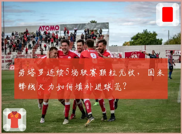 劳塔罗连续5场联赛颗粒无收,国米锋线火力如何填补进球荒?
