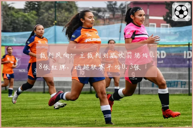 裁判风向：主裁判刘威吹罚场均0.8张红牌，远超联赛平均0.3张