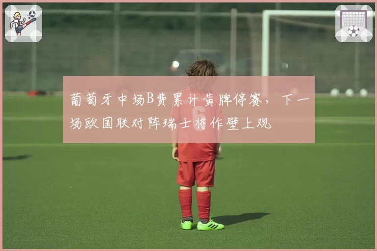葡萄牙中场B费累计黄牌停赛,下一场欧国联对阵瑞士将作壁上观