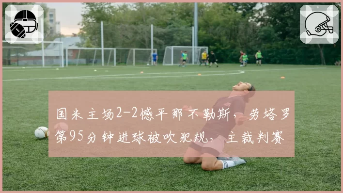 国米主场2-2憾平那不勒斯,劳塔罗第95分钟进球被吹犯规,主裁判赛后拒解释引轩然大波?
