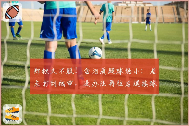 郑钦文不服！含泪质疑球场小：差点打到线审，没办法再往后退接球