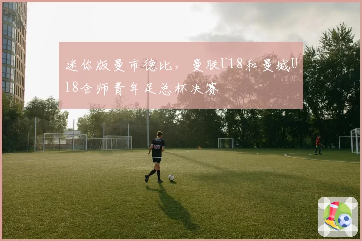 迷你版曼市德比，曼联U18和曼城U18会师青年足总杯决赛