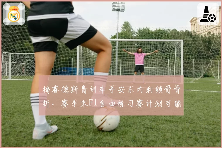 梅赛德斯青训车手安东内利锁骨骨折，赛季末F1自由练习赛计划可能调整