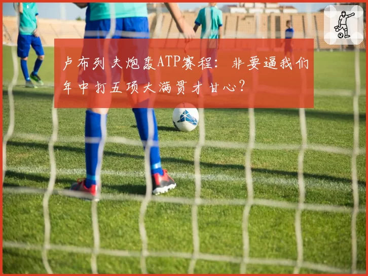 卢布列夫炮轰ATP赛程：非要逼我们年中打五项大满贯才甘心？