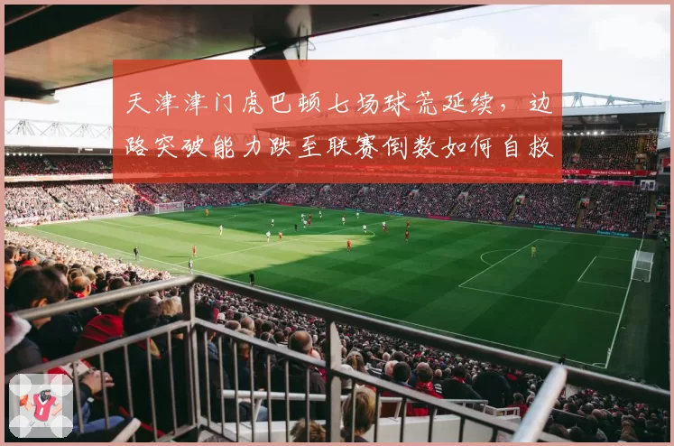 天津津门虎巴顿七场球荒延续，边路突破能力跌至联赛倒数如何自救？