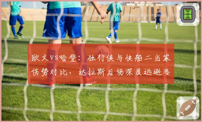 欧文vs哈登:独行侠与快船二当家伤势对比,达拉斯后场深度远逊洛杉矶