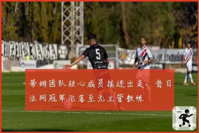 蒂姆团队核心成员接连出走，昔日法网冠军沦落至无主管教练