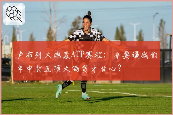 卢布列夫炮轰ATP赛程：非要逼我们年中打五项大满贯才甘心？
