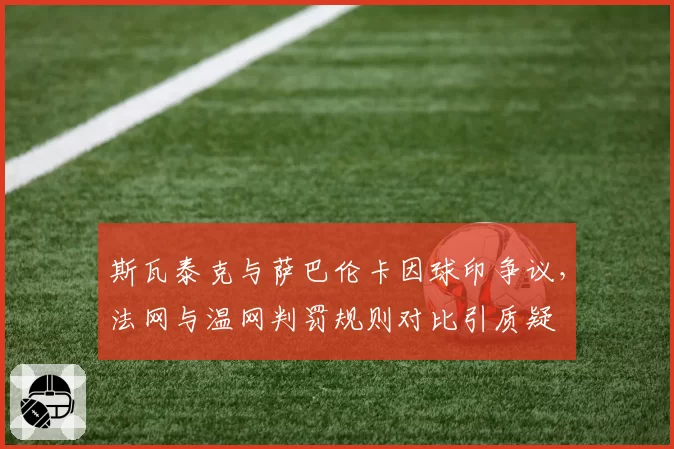 斯瓦泰克与萨巴伦卡因球印争议,法网与温网判罚规则对比引质疑